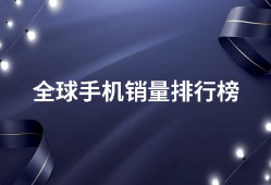 全球手机销量排行榜，值得一看全球手机销量排行榜「全球手机销量排行榜，值得一看」