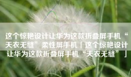 这个惊艳设计让华为这款折叠屏手机“天衣无缝”柔性屏手机「这个惊艳设计让华为这款折叠屏手机“天衣无缝”」
