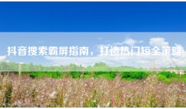 抖音搜索霸屏指南，打造热门短全策略