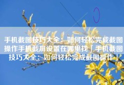 手机截图技巧大全：如何轻松完成截图操作手机截屏设置在哪里找「手机截图技巧大全：如何轻松完成截图操作」