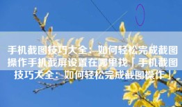 手机截图技巧大全：如何轻松完成截图操作手机截屏设置在哪里找「手机截图技巧大全：如何轻松完成截图操作」
