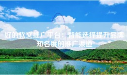 好的软文推广平台：智能选择提升品牌知名度的推广渠道