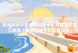 如何解除手机屏幕锁定手机桌面锁定怎么解除「如何解除手机屏幕锁定」