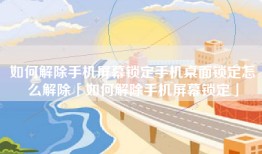 如何解除手机屏幕锁定手机桌面锁定怎么解除「如何解除手机屏幕锁定」