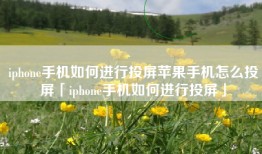 iphone手机如何进行投屏苹果手机怎么投屏「iphone手机如何进行投屏」