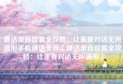通话录音设置全攻略：让重要对话无所遁形手机通话录音「通话录音设置全攻略：让重要对话无所遁形」