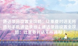 通话录音设置全攻略：让重要对话无所遁形手机通话录音「通话录音设置全攻略：让重要对话无所遁形」