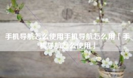 手机导航怎么使用手机导航怎么用「手机导航怎么使用」