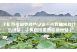 手机直播需要哪些设备手机直播需要什么设备「手机直播需要哪些设备」