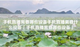 手机直播需要哪些设备手机直播需要什么设备「手机直播需要哪些设备」