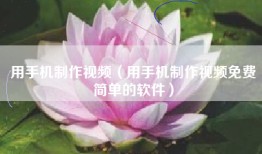 用手机制作视频（用手机制作视频免费简单的软件）
