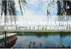 oppo手机静音了闹钟还响吗手机静音闹钟会响吗「oppo手机静音了闹钟还响吗」