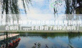 oppo手机静音了闹钟还响吗手机静音闹钟会响吗「oppo手机静音了闹钟还响吗」