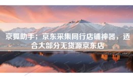 京狐助手；京东采集同行店铺神器，适合大部分无货源京东店