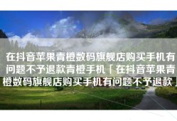 在抖音苹果青橙数码旗舰店购买手机有问题不予退款青橙手机「在抖音苹果青橙数码旗舰店购买手机有问题不予退款」