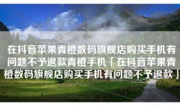 在抖音苹果青橙数码旗舰店购买手机有问题不予退款青橙手机「在抖音苹果青橙数码旗舰店购买手机有问题不予退款」