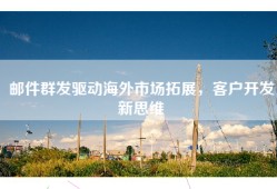 邮件群发驱动海外市场拓展，客户开发新思维