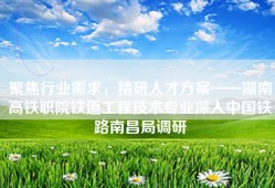 聚焦行业需求，精研人才方案——湖南高铁职院铁道工程技术专业深入中国铁路南昌局调研