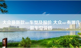 大众最新款suv车型及报价 大众suv有哪几款车型价格