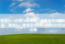 魅族Pro 7评测与未来热门消息预测深度分析，魅族Pro 7展望至2024年12月4日的热议话题