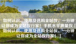 如何认识、使用及选购全站仪，一分钟让你成为全站仪行家！手机水平测量仪「如何认识、使用及选购全站仪，一分钟让你成为全站仪行家！」