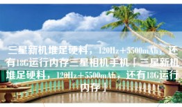 三星新机堆足硬料，120Hz+5500mAh，还有18G运行内存三星相机手机「三星新机堆足硬料，120Hz+5500mAh，还有18G运行内存」