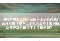 如何解决蓝牙耳机链接不上手机问题？蓝牙耳机连接不上手机怎么办「如何解决蓝牙耳机链接不上手机问题？」