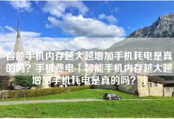 智能手机内存越大越增加手机耗电是真的吗？手机费电「智能手机内存越大越增加手机耗电是真的吗？」