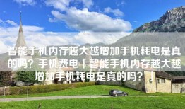 智能手机内存越大越增加手机耗电是真的吗？手机费电「智能手机内存越大越增加手机耗电是真的吗？」