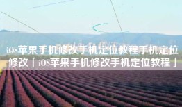 iOS苹果手机修改手机定位教程手机定位修改「iOS苹果手机修改手机定位教程」