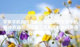 苹果手机闹铃声音在哪里设置苹果手机闹钟声音怎么设置「苹果手机闹铃声音在哪里设置」