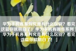 华为手机各系列究竟有什么区别？看完这篇你就明白了！华为手机有哪些系列「华为手机各系列究竟有什么区别？看完这篇你就明白了！」