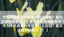 华为手机各系列究竟有什么区别？看完这篇你就明白了！华为手机有哪些系列「华为手机各系列究竟有什么区别？看完这篇你就明白了！」
