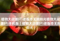 植物大战僵尸1老版本无限阳光植物大战僵尸1手机版「植物大战僵尸1老版本无限阳光」