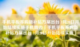 手机平板等购新补贴方案出台 1月20日开始陆续实施手机周边「手机平板等购新补贴方案出台 1月20日开始陆续实施」