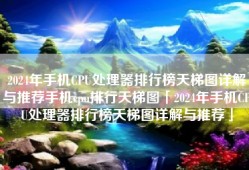 2024年手机CPU处理器排行榜天梯图详解与推荐手机cpu排行天梯图「2024年手机CPU处理器排行榜天梯图详解与推荐」