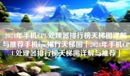 2024年手机CPU处理器排行榜天梯图详解与推荐手机cpu排行天梯图「2024年手机CPU处理器排行榜天梯图详解与推荐」