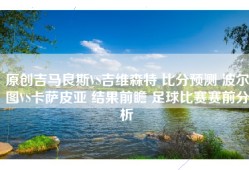 原创吉马良斯VS吉维森特 比分预测 波尔图VS卡萨皮亚 结果前瞻 足球比赛赛前分析