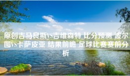 原创吉马良斯VS吉维森特 比分预测 波尔图VS卡萨皮亚 结果前瞻 足球比赛赛前分析