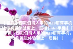 「精选」四款值得入手的OLED屏幕手机，让你视觉体验更上一层楼！oled手机「「精选」四款值得入手的OLED屏幕手机，让你视觉体验更上一层楼！」