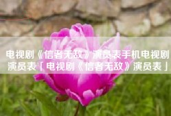 电视剧《信者无敌》演员表手机电视剧演员表「电视剧《信者无敌》演员表」
