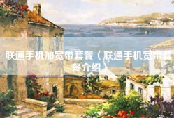 联通手机加宽带套餐（联通手机宽带套餐介绍）