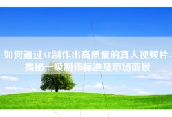 如何通过AE制作出高质量的真人视频片-揭秘一级制作标准及市场前景
