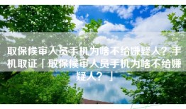 取保候审人员手机为啥不给嫌疑人？手机取证「取保候审人员手机为啥不给嫌疑人？」