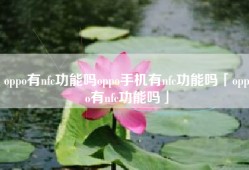 oppo有nfc功能吗oppo手机有nfc功能吗「oppo有nfc功能吗」