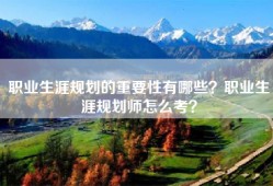 职业生涯规划的重要性有哪些？职业生涯规划师怎么考？