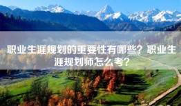 职业生涯规划的重要性有哪些？职业生涯规划师怎么考？