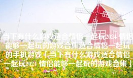 当下有什么游戏适合情侣一起玩2024 情侣能够一起玩的游戏合集适合情侣一起玩的手机游戏「当下有什么游戏适合情侣一起玩2024 情侣能够一起玩的游戏合集」