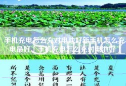 手机充电怎么充对电池好新手机怎么充电最好「手机充电怎么充对电池好」