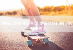 便宜又好用的手机（便宜又好用的手机有哪些）